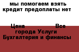 мы помогаем взять кредит.предоплаты нет. › Цена ­ 6 000 000 - Все города Услуги » Бухгалтерия и финансы   . Ненецкий АО,Ома д.